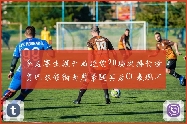 季后赛生涯开局连续20场次排行榜贾巴尔领衔老詹紧随其后CC表现不俗