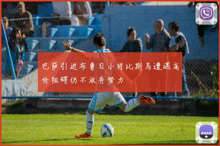 巴萨引进布鲁日小将比斯乌遭遇高价阻碍仍不放弃努力
