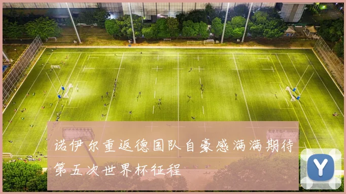 诺伊尔重返德国队自豪感满满期待第五次世界杯征程