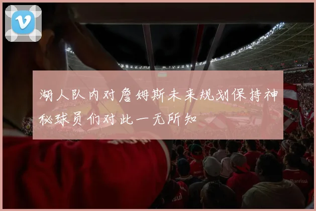 湖人队内对詹姆斯未来规划保持神秘球员们对此一无所知