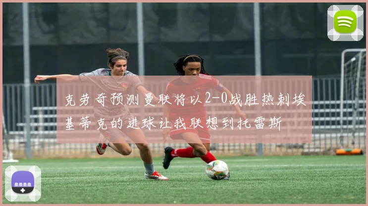 克劳奇预测曼联将以2-0战胜热刺埃基蒂克的进球让我联想到托雷斯