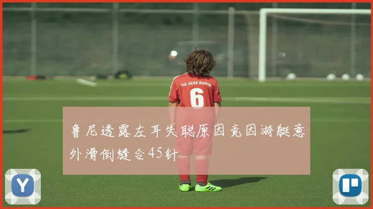 鲁尼透露左耳失聪原因竟因游艇意外滑倒缝合45针