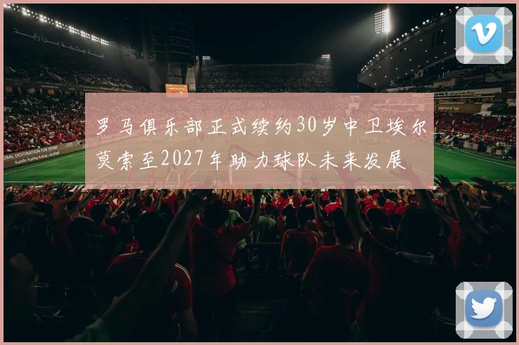 罗马俱乐部正式续约30岁中卫埃尔莫索至2027年助力球队未来发展