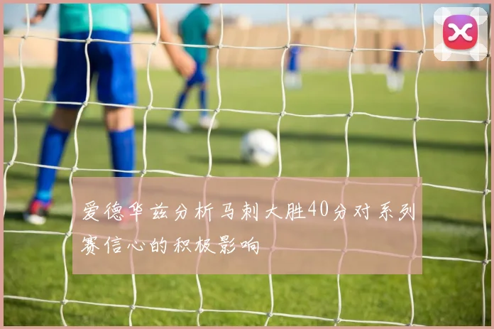 爱德华兹分析马刺大胜40分对系列赛信心的积极影响