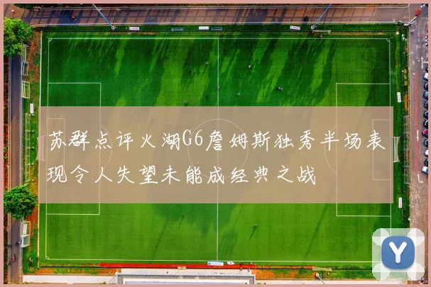 苏群点评火湖G6詹姆斯独秀半场表现令人失望未能成经典之战