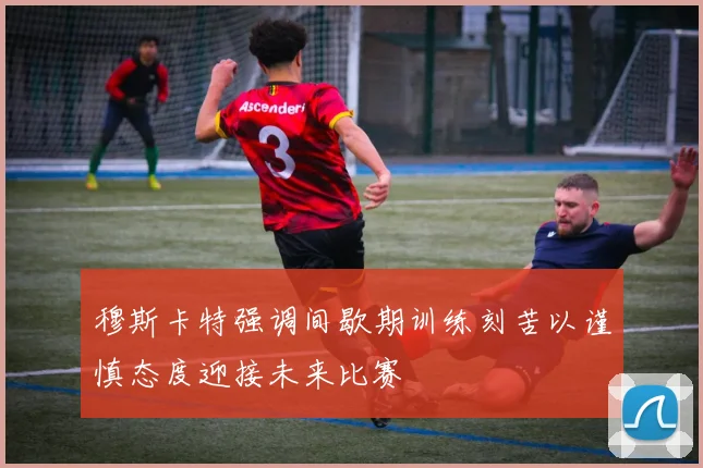 穆斯卡特强调间歇期训练刻苦以谨慎态度迎接未来比赛