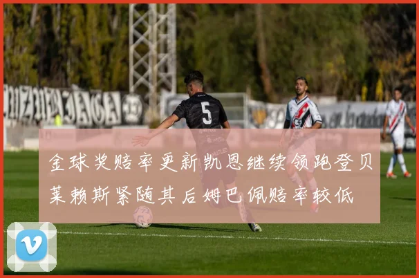 金球奖赔率更新凯恩继续领跑登贝莱赖斯紧随其后姆巴佩赔率较低