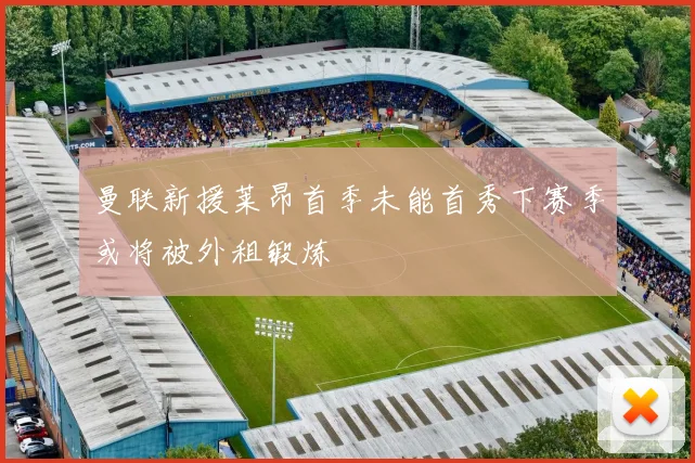 曼联新援莱昂首季未能首秀下赛季或将被外租锻炼